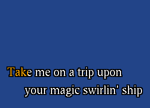 Take me on a trip upon

your magic swirlin' ship