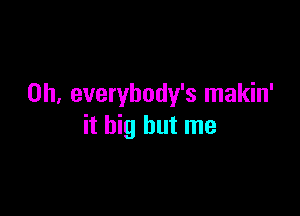 0h, everybody's makin'

it big but me