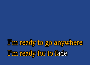 I'm ready to go anywhere

I'm ready for to fade