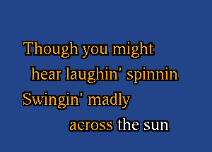 Though you might
hear laughin' spinnin

Swingin' madly

across the sun