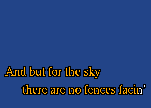 And but for the sky
there are no fences facin'
