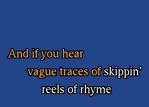 And if you hear

vague traces of skippin'

reels of rhyme