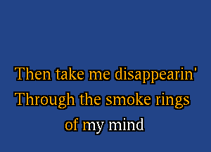 Then take me disappearin'

Through the smoke rings

of my mind