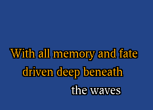 With all memory and fate

driven deep beneath
the waves