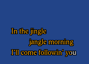 In the jingle
jangle morning

I'll come followin' you