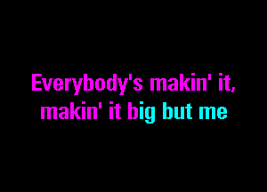 Everybody's makin' it,

makin' it big but me