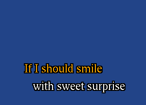 If I should smile

with sweet surprise