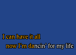 I can have it all

now I'm dancin' for my life