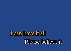 I can have it all

Please believe it