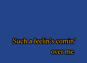 Such a feelin's comin'

over me