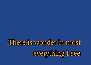 There is wonder in most

everything I see
