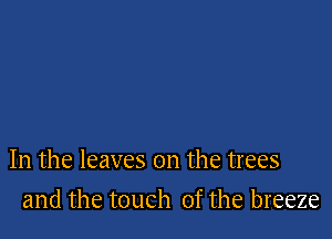 In the leaves on the trees

and the touch of the breeze