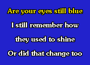 Are your eyes still blue
I still remember how
they used to shine

Or did that change too