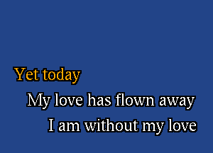 Yet today

My love has flown away

I am without my love