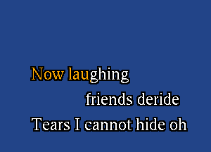 Now laughing

friends deride
Tears I cannot hide 0h