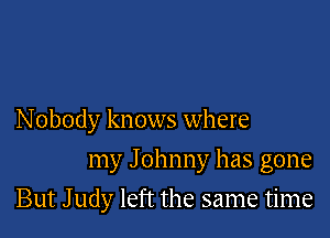 Nobody knows where

my J ohnny has gone
But J udy left the same time