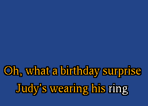 Oh, what a birthday surprise

J udy's wearing his ring