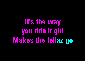 It's the way

you ride it girl
Makes the fellaz go