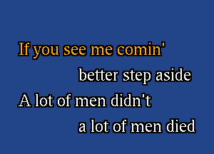 If you see me comin'

better step aside

A lot of men didn't
a lot of men died