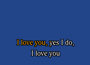 I love you, yes I do,

I love you