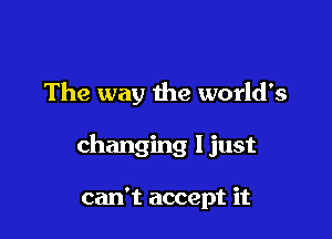 The way the world's

changing ljust

just above just don't care