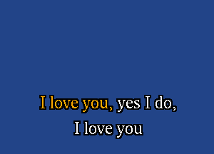 I love you, yes I do,

I love you
