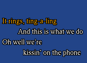 It rings, ting-a-ling
And this is what we do
Oh well we're

kissin' 0n the phone