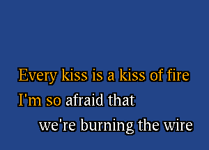 Every kiss is a kiss of fire
I'm so afraid that

we're burning the wire
