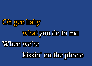 Oh gee baby

what you do to me
When we're

kissin' 0n the phone