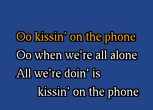 Oo kissin' 0n the phone
00 when we're all alone
All we're doin' is

kissin' 0n the phone