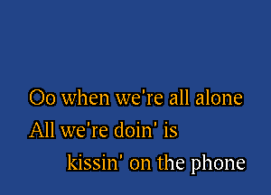 00 when we're all alone
All we're doin' is

kissin' 0n the phone