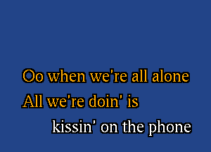 00 when we're all alone
All we're doin' is

kissin' 0n the phone