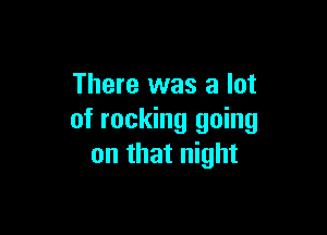 There was a lot

of rocking going
on that night