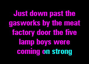 Just down past the
gasworks by the meat
factory door the five
lamp boys were
coming on strong