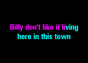 Billy don't like it living

here in this town
