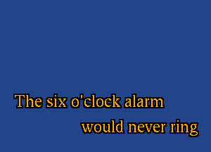 The six o'clock alarm

would never ring