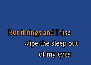 But it rings and I rise

wipe the sleep out
of my eyes