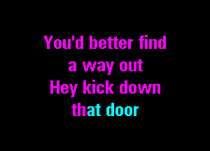 You'd better find
a way out

Hey kick down
that door