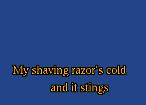 My shaving razor's cold

and it stings