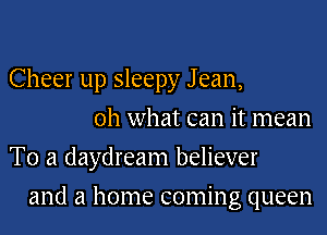 Cheer up sleepy J ean,
oh what can it mean
To a daydream believer
and a home coming queen