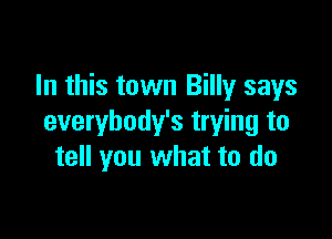 In this town Billy says

everybody's trying to
tell you what to do