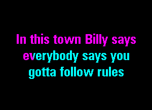 In this town Billy says

everybody says you
gotta follow rules