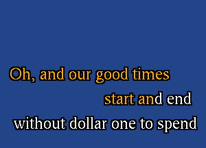 Oh, and our good times

start and end
without dollar one to spend