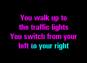 You walk up to
the traffic lights

You switch from your
left to your right
