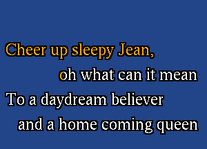 Cheer up sleepy J ean,
oh what can it mean
To a daydream believer
and a home coming queen