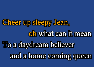 Cheer up sleepy J ean,
oh what can it mean
To a daydream believer
and a home coming queen