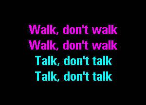 Walk. don't walk
Walk. don't walk

Talk, don't talk
Talk, don't talk