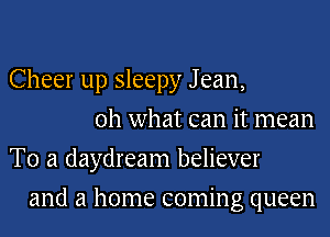 Cheer up sleepy J ean,
oh what can it mean
To a daydream believer
and a home coming queen