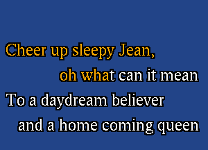 Cheer up sleepy J ean,
oh what can it mean
To a daydream believer
and a home coming queen