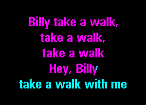 Billy take a walk,
take a walk,

take a walk
Hey. Billy
take a walk with me